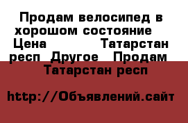 Продам велосипед в хорошом состояние. › Цена ­ 2 500 - Татарстан респ. Другое » Продам   . Татарстан респ.